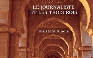 Parution de "Le journaliste et les trois rois" de Mustapha Alaoui : Ressorts et dessous d’une société marocaine en construction