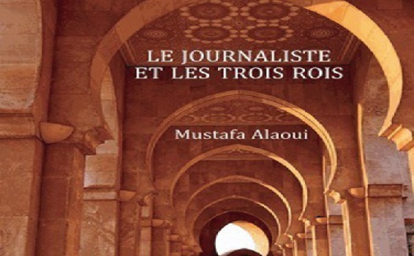 Parution de "Le journaliste et les trois rois" de Mustapha Alaoui : Ressorts et dessous d’une société marocaine en construction